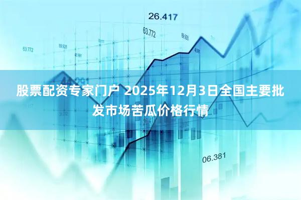 股票配资专家门户 2025年12月3日全国主要批发市场苦瓜价格行情