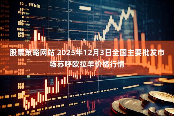 股票策略网站 2025年12月3日全国主要批发市场苏呼欧拉羊价格行情