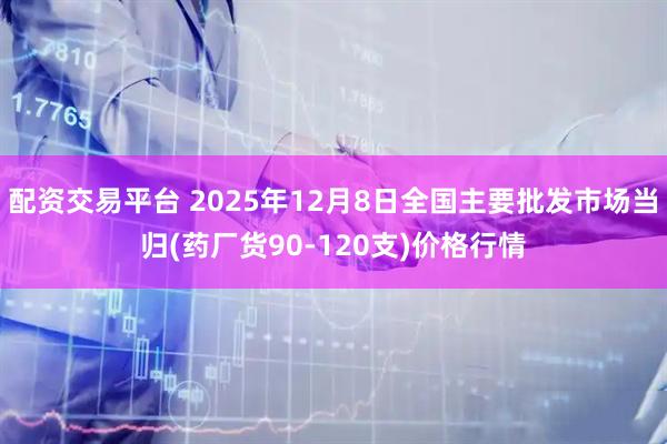 配资交易平台 2025年12月8日全国主要批发市场当归(药厂货90-120支)价格行情