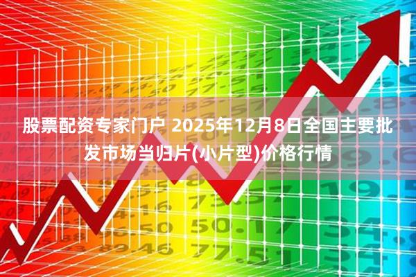 股票配资专家门户 2025年12月8日全国主要批发市场当归片(小片型)价格行情