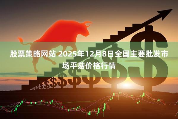 股票策略网站 2025年12月8日全国主要批发市场平菇价格行情