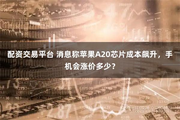 配资交易平台 消息称苹果A20芯片成本飙升，手机会涨价多少？