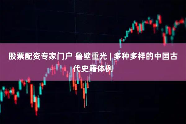 股票配资专家门户 鲁壁重光 | 多种多样的中国古代史籍体例