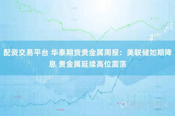 配资交易平台 华泰期货贵金属周报：美联储如期降息 贵金属延续高位震荡