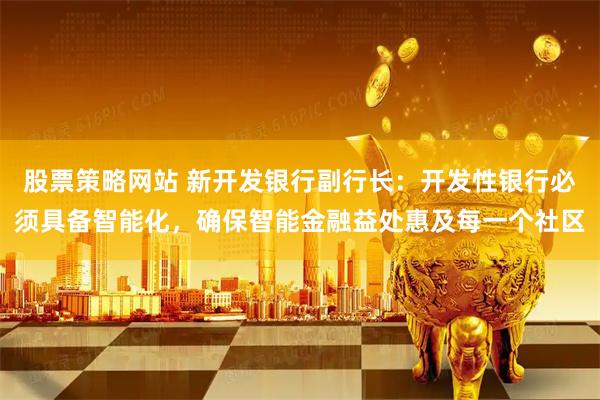 股票策略网站 新开发银行副行长：开发性银行必须具备智能化，确保智能金融益处惠及每一个社区