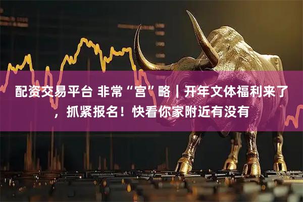 配资交易平台 非常“宫”略｜开年文体福利来了，抓紧报名！快看你家附近有没有