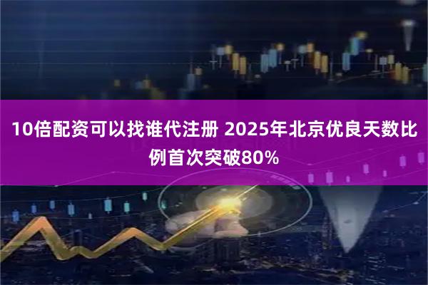 10倍配资可以找谁代注册 2025年北京优良天数比例首次突破80%
