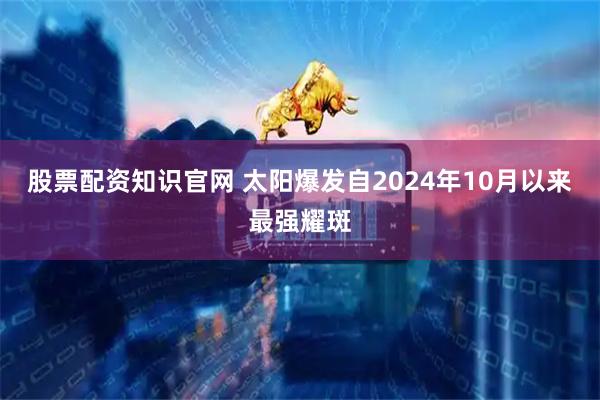 股票配资知识官网 太阳爆发自2024年10月以来最强耀斑