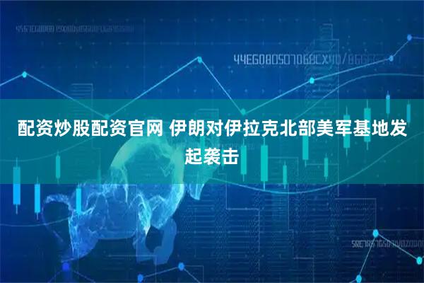 配资炒股配资官网 伊朗对伊拉克北部美军基地发起袭击