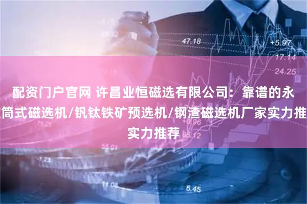 配资门户官网 许昌业恒磁选有限公司：靠谱的永磁筒式磁选机/钒钛铁矿预选机/钢渣磁选机厂家实力推荐