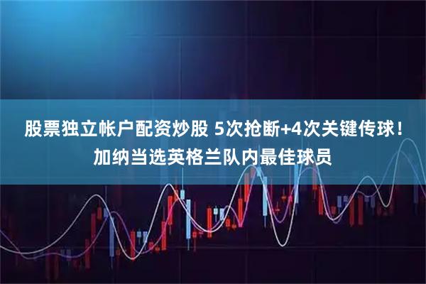 股票独立帐户配资炒股 5次抢断+4次关键传球！加纳当选英格兰队内最佳球员