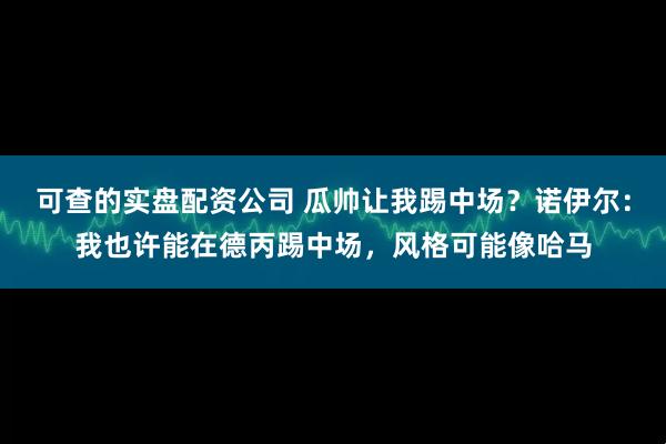 可查的实盘配资公司 瓜帅让我踢中场？诺伊尔：我也许能在德丙踢中场，风格可能像哈马