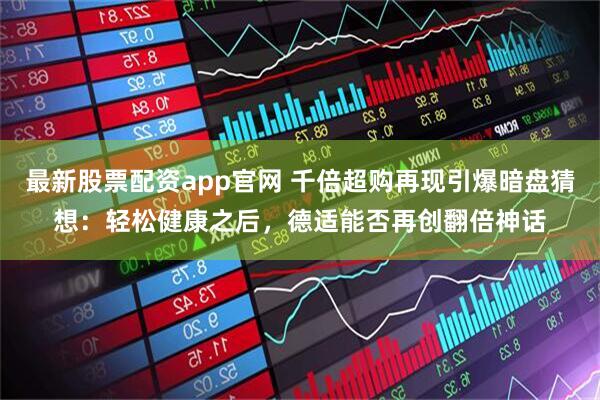 最新股票配资app官网 千倍超购再现引爆暗盘猜想：轻松健康之后，德适能否再创翻倍神话