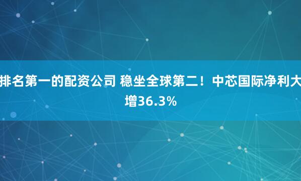 排名第一的配资公司 稳坐全球第二！中芯国际净利大增36.3%
