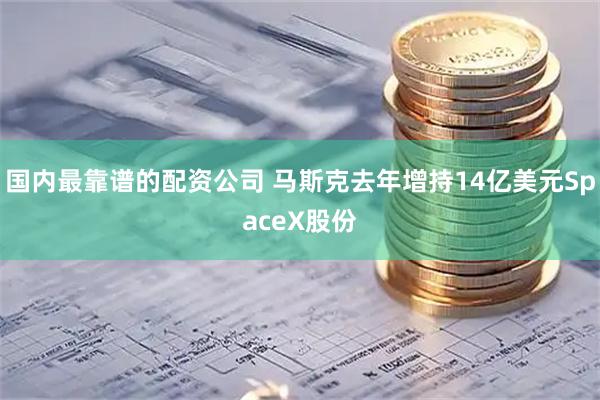 国内最靠谱的配资公司 马斯克去年增持14亿美元SpaceX股份