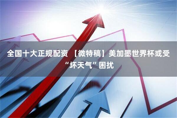 全国十大正规配资 【微特稿】美加墨世界杯或受“坏天气”困扰
