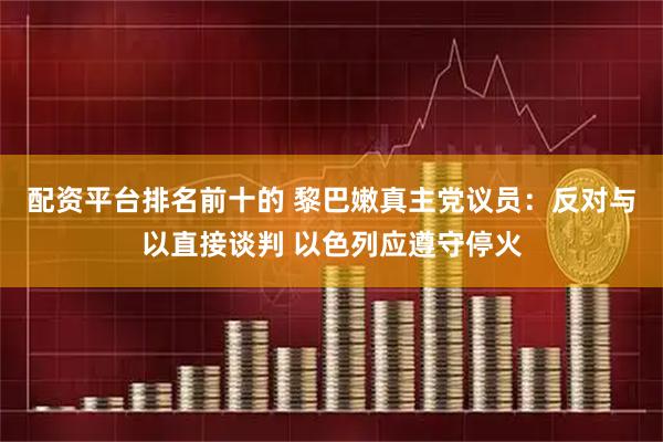 配资平台排名前十的 黎巴嫩真主党议员：反对与以直接谈判 以色列应遵守停火