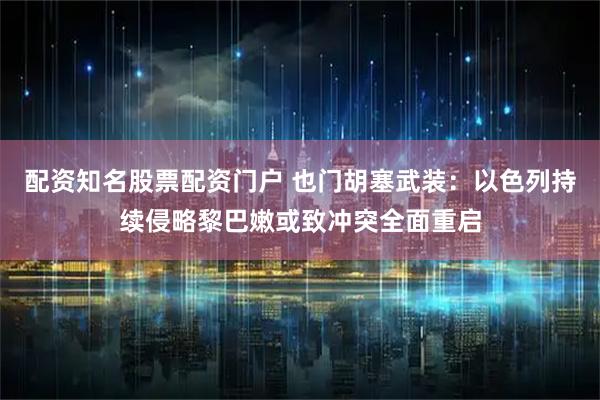 配资知名股票配资门户 也门胡塞武装：以色列持续侵略黎巴嫩或致冲突全面重启