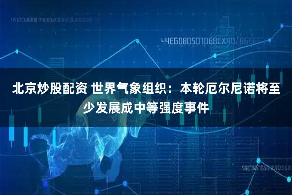 北京炒股配资 世界气象组织：本轮厄尔尼诺将至少发展成中等强度事件